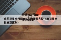 麻花豆星空传剧mv高清视频完整（麻花星空和麻豆区别）