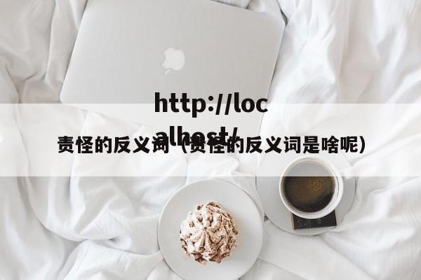 责怪的反义词（责怪的反义词是啥呢）