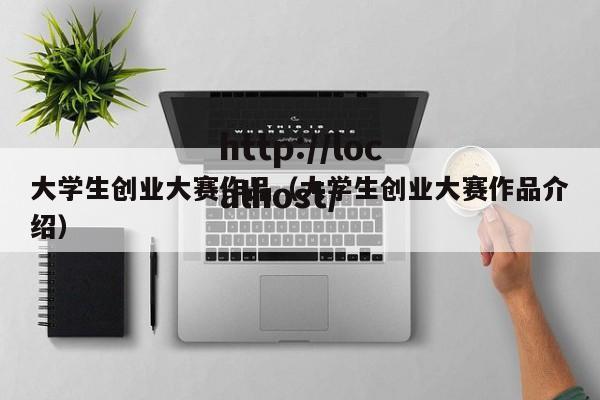 大学生创业大赛作品（大学生创业大赛作品介绍）