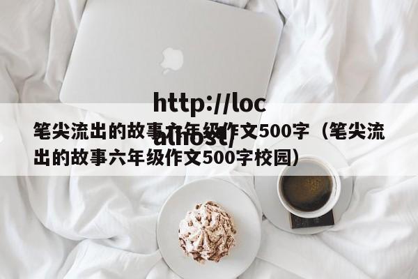 笔尖流出的故事六年级作文500字(笔尖流出的故事六年级作文500字校园)
