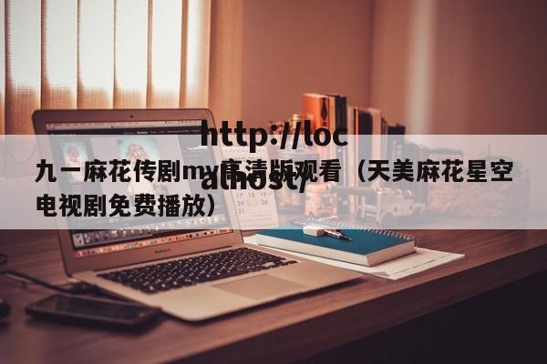 九一麻花传剧mv高清版观看(天美麻花星空电视剧免费播放)
